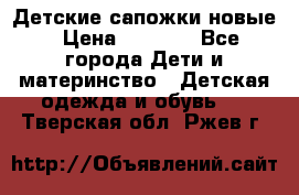 Детские сапожки новые › Цена ­ 2 600 - Все города Дети и материнство » Детская одежда и обувь   . Тверская обл.,Ржев г.